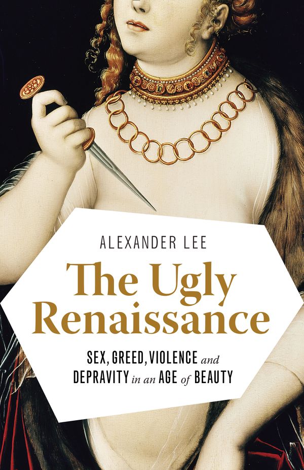 Cover Art for 9780345802927, The Ugly Renaissance: Sex, Greed, Violence and Depravity in an Age of Beauty by Alexander Lee