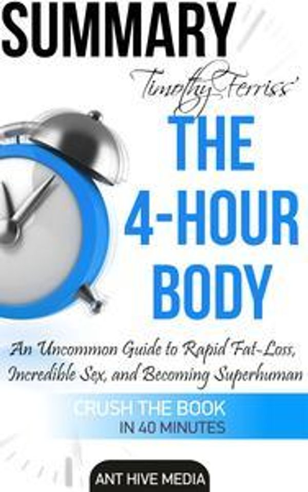 Cover Art for 9781310817403, Timothy Ferriss' The 4-Hour Body: Uncommon Guide to Rapid Fat Loss, Incredible Sex, and Becoming Superhuman Summary by Ant Hive Media