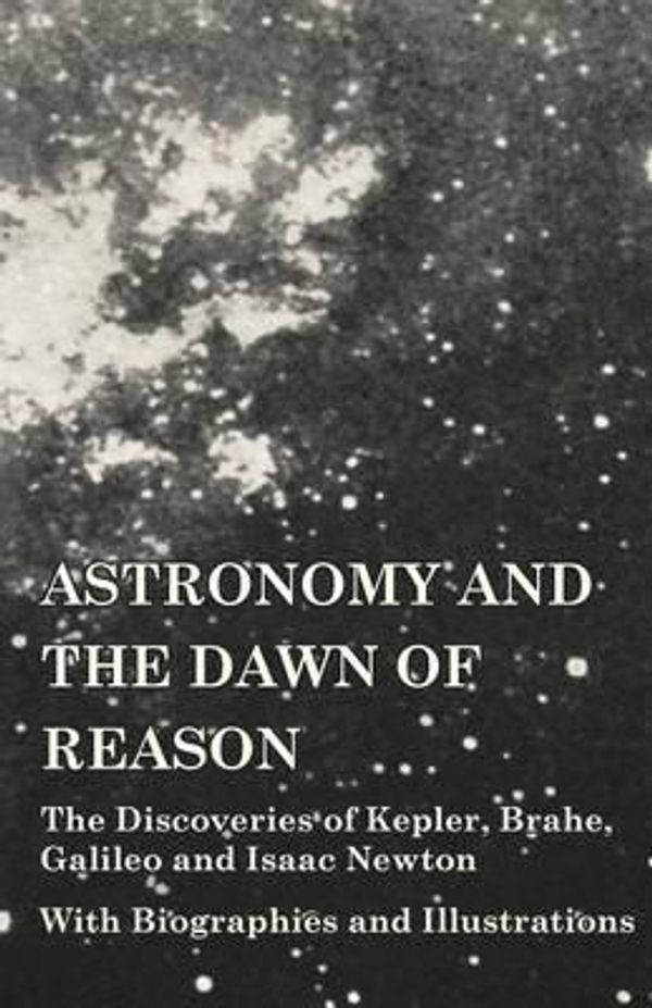 Cover Art for 9781473320314, Astronomy and the Dawn of Reason - The Discoveries of Kepler, Brahe, Galileo and Isaac Newton - With Biographies and Illustrations by Unknown