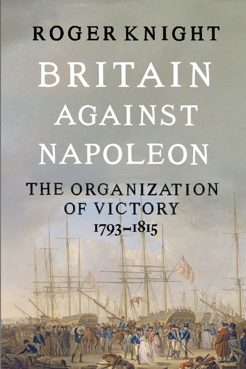 Cover Art for 9781846141775, Britain Against Napoleon: The Organization of Victory 1793-1815 by Roger Knight