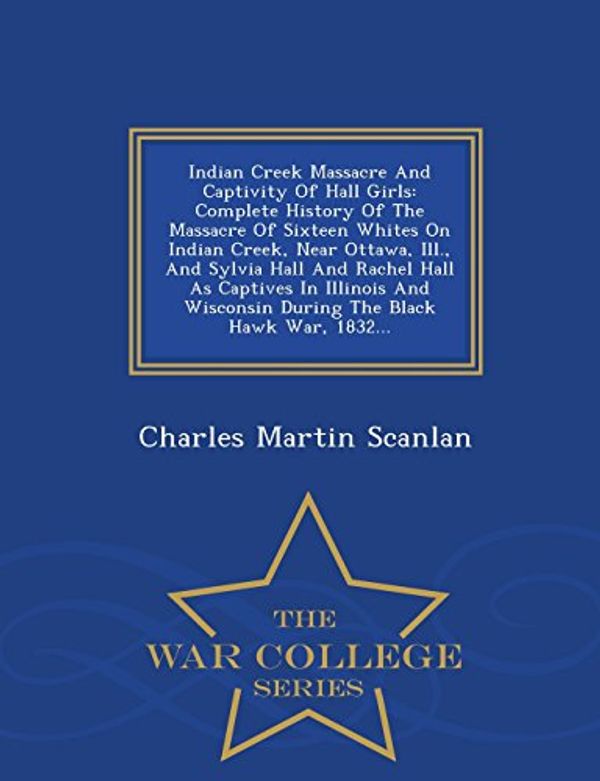 Cover Art for 9781296475628, Indian Creek Massacre and Captivity of Hall GirlsComplete History of the Massacre of Sixteen Whi... by Charles Martin Scanlan