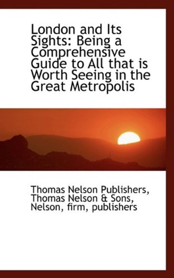 Cover Art for 9781110930890, London and Its Sights: Being a Comprehensive Guide to All That is Worth Seeing in the Great Metropol by Nelson Publishers, Thomas Nelson & Sons