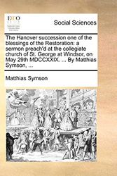 Cover Art for 9781171390916, The Hanover succession one of the blessings of the Restoration: a sermon preach'd at the collegiate church of St. George at Windsor, on May 29th MDCCXXIX. ... By Matthias Symson, ... by Matthias Symson