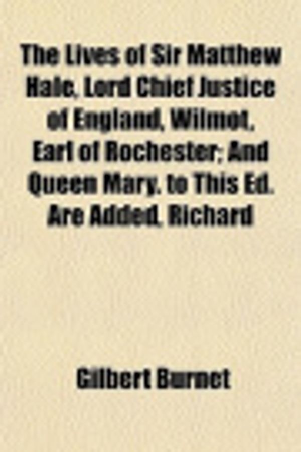 Cover Art for 9781152393929, The Lives of Sir Matthew Hale, Lord Chief Justice of England, Wilmot, Earl of Rochester; And Queen Mary. to This Ed. Are Added, Richard by Gilbert Burnet