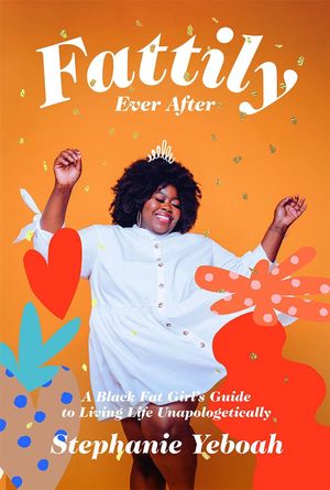 Cover Art for 9781784883447, Fattily Ever After: A Fat, Black Girl's Guide to Living Life Unapologetically by Stephanie Yeboah