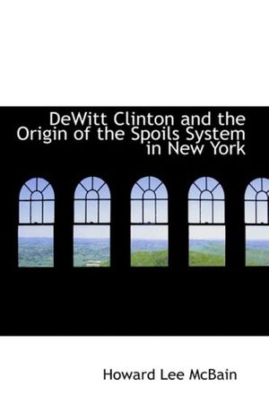 Cover Art for 9780554771854, DeWitt Clinton and the Origin of the Spoils System in New York by Howard Lee McBain