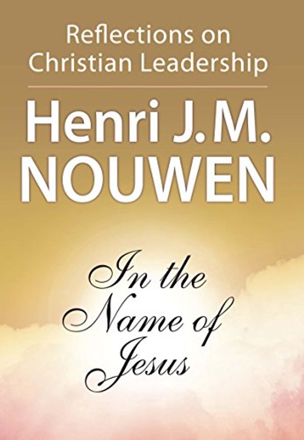 Cover Art for B01228F9Y4, In the Name of Jesus: Reflections on Christian Leadership by Henri J. M. Nouwen