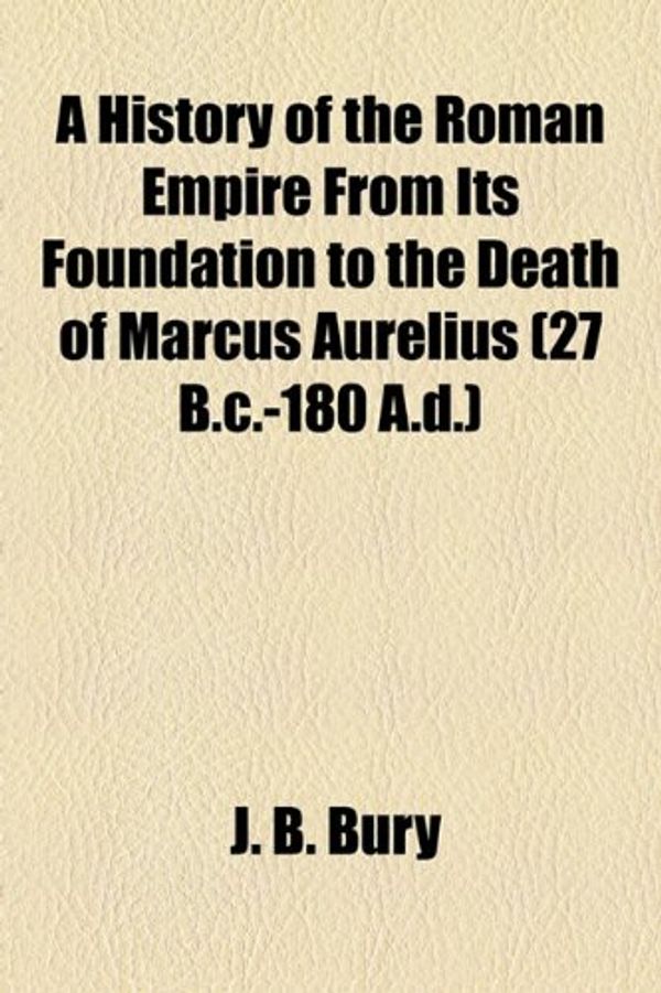 Cover Art for 9781154736328, A History of the Roman Empire from Its Foundation to the Death of Marcus Aurelius (27 B.C.-180 A.D.) by J. B. Bury