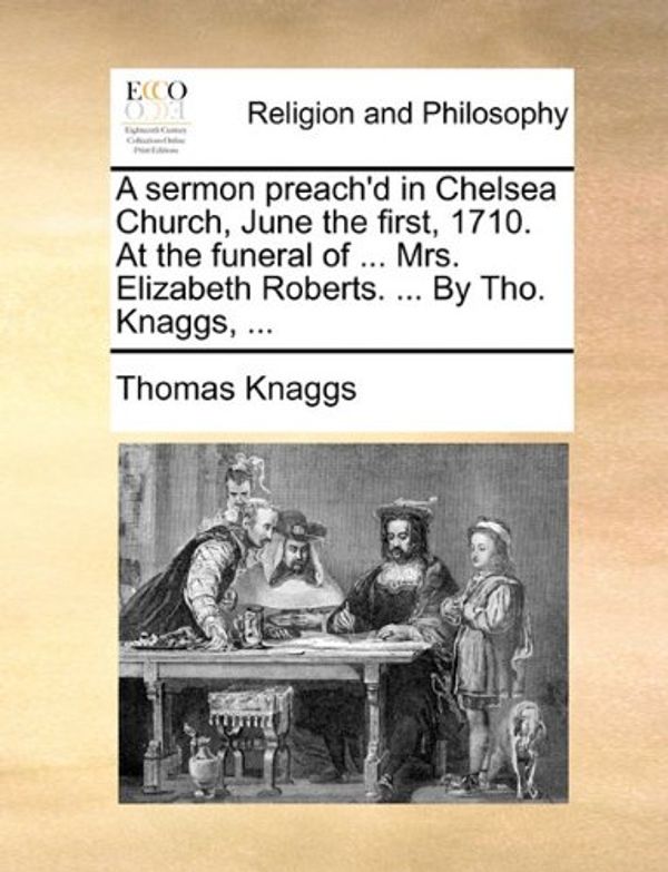 Cover Art for 9781170113394, A Sermon Preach'd in Chelsea Church, June the First, 1710. at the Funeral of ... Mrs. Elizabeth Roberts. ... by Tho. Knaggs, ... by Thomas Knaggs