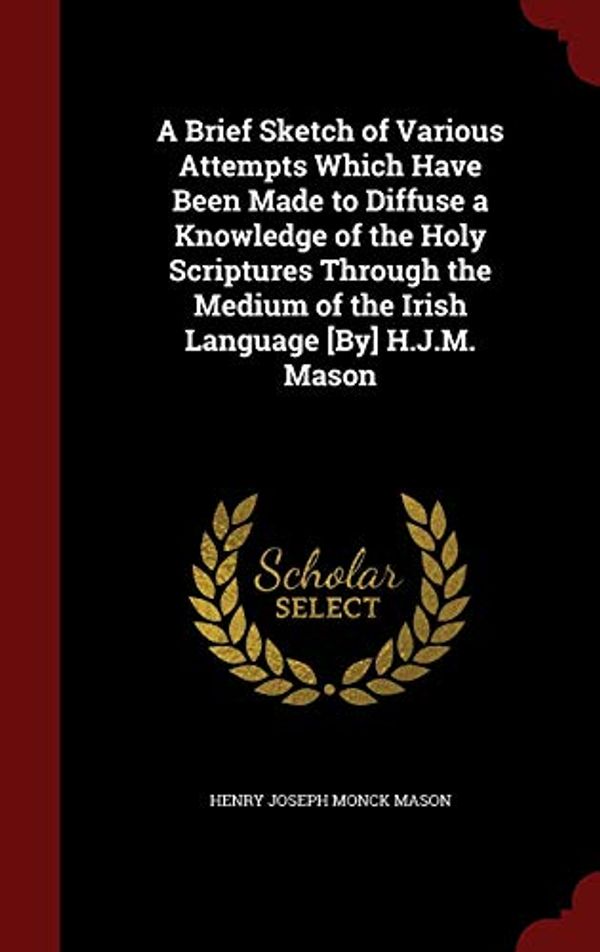 Cover Art for 9781296712587, A Brief Sketch of Various Attempts Which Have Been Made to Diffuse a Knowledge of the Holy Scriptures Through the Medium of the Irish Language [By] H.J.M. Mason by Henry Joseph Monck Mason