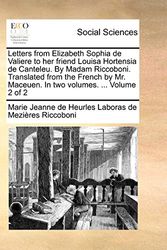 Cover Art for 9781170798157, Letters from Elizabeth Sophia de Valiere to Her Friend Louisa Hortensia de Canteleu. by Madam Riccoboni. Translated from the French by Mr. Maceuen. in Two Volumes. ... Volume 2 of 2 by Marie Jeanne De Heurles Labor Riccoboni