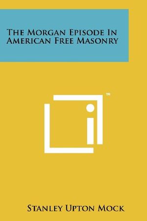 Cover Art for 9781258156961, The Morgan Episode in American Free Masonry by Stanley Upton Mock