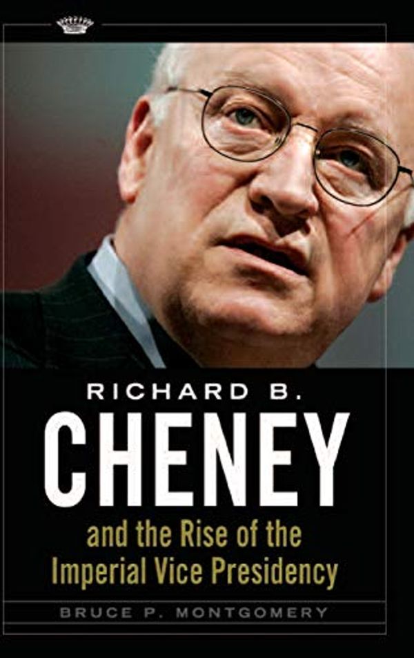 Cover Art for 9780313356209, Richard B. Cheney and the Rise of the Imperial Vice Presidency by Bruce P. Montgomery