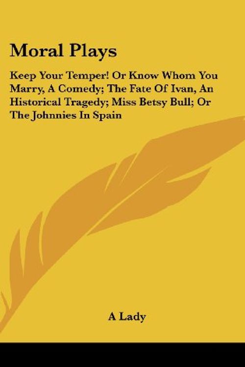 Cover Art for 9780548218259, Moral Plays: Keep Your Temper! or Know Whom You Marry, a Comedy; The Fate of Ivan, an Historical Tragedy; Miss Betsy Bull; Or the J by Lady A