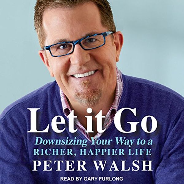 Cover Art for B01MSDPI2T, Let It Go: Downsizing Your Way to a Richer, Happier Life by Peter Walsh