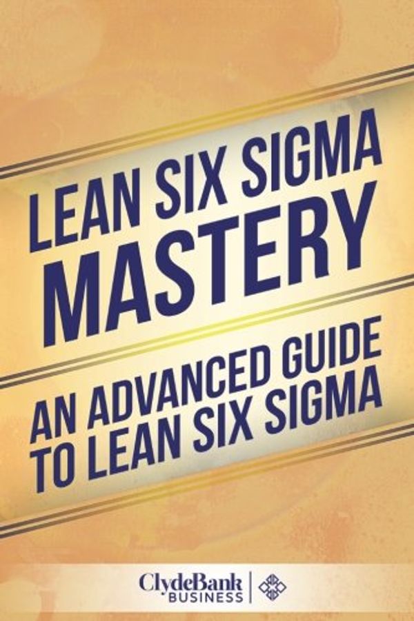 Cover Art for 9781508747925, Lean Six SIGMA MasteryAn Advanced Guide to Lean Six SIGMA by Clydebank Business