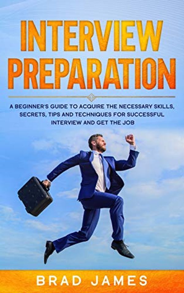 Cover Art for 9781801740005, Interview Preparation: A Beginner's Guide to Acquire the Necessary Skills, Secrets, Tips and Techniques for Successful Interview and Get the Job by Brad James