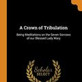 Cover Art for 9780343639006, A Crown of Tribulation: Being Meditations on the Seven Sorrows of our Blessed Lady Mary by Parker, Elizabeth