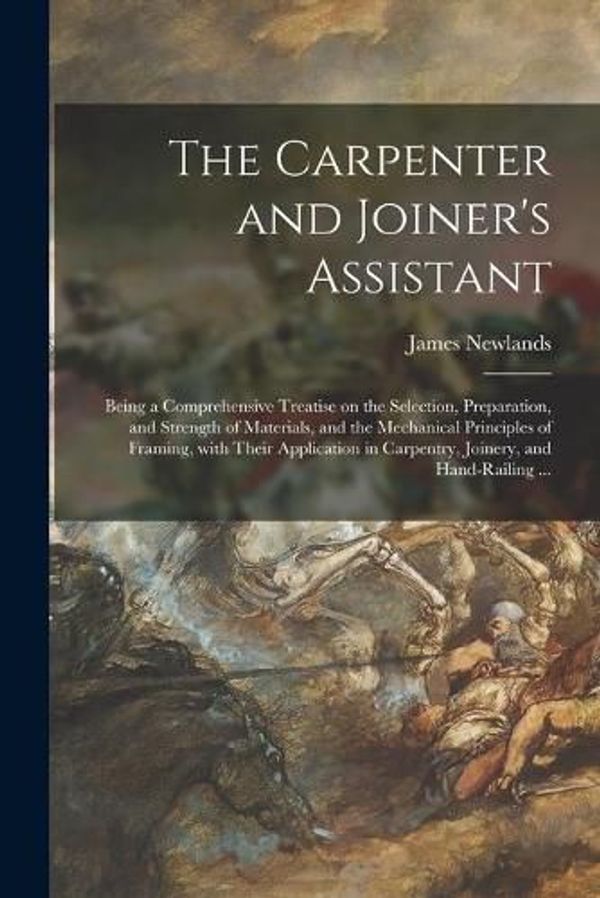 Cover Art for 9781014396068, The Carpenter and Joiner's Assistant: Being a Comprehensive Treatise on the Selection, Preparation, and Strength of Materials, and the Mechanical ... in Carpentry, Joinery, and Hand-railing ... by Newlands, James 1813-1871
