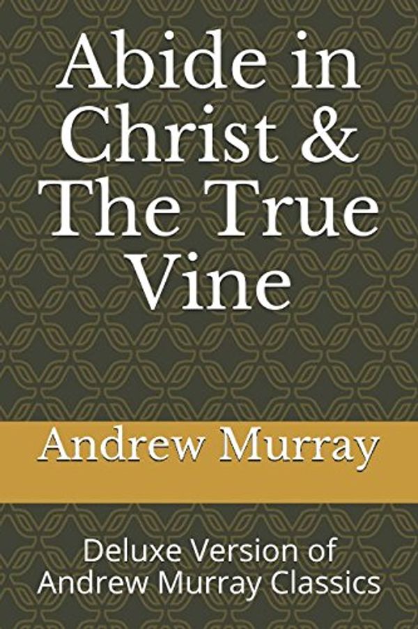 Cover Art for 9781520772882, Abide in Christ & The True Vine: Deluxe Version of Andrew Murray Classics by Andrew Murray
