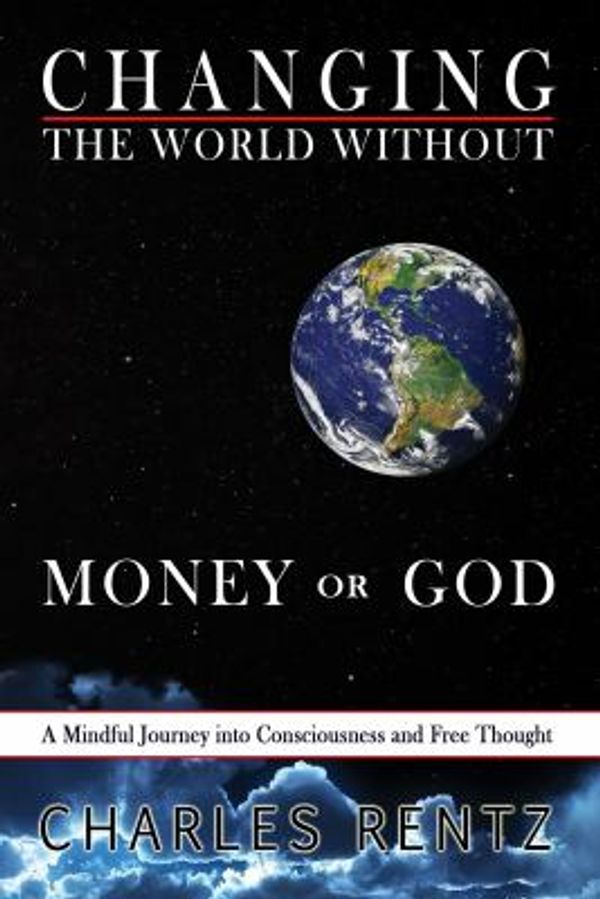 Cover Art for 9780986227608, Changing the World Without Money or God: A Mindful Journey Into Consciousness and Free Thought by Charles Rentz