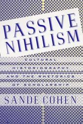 Cover Art for 9780312213626, Passive Nihilism: Cultural Historiography and the Rhetorics of Scholarship by Sande Cohen