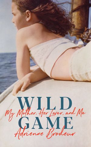 Cover Art for 9781784742584, Wild Game: My Mother, Her Lover and Me by Adrienne Brodeur