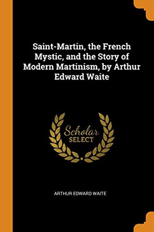 Cover Art for 9780343649739, Saint-Martin, the French Mystic, and the Story of Modern Martinism, by Arthur Edward Waite by Arthur Edward Waite