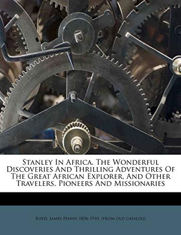 Cover Art for 9781172730681, Stanley in Africa. the Wonderful Discoveries and Thrilling Adventures of the Great African Explorer, and Other Travelers, Pioneers and Missionaries by James Penny 1836 Boyd