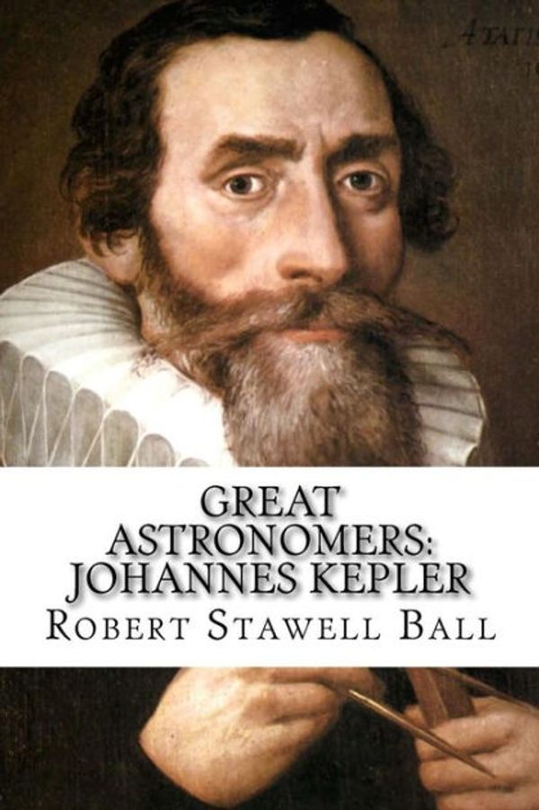 Cover Art for 9781542842167, Great Astronomers: Johannes Kepler Robert Stawell Ball by Robert Stawell Ball, Paula Benitez