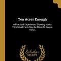 Cover Art for 9780469634695, Ten Acres Enough: A Practical Experience, Showing how a Very Small Farm May be Made to Keep a Very L by Edmund Morris