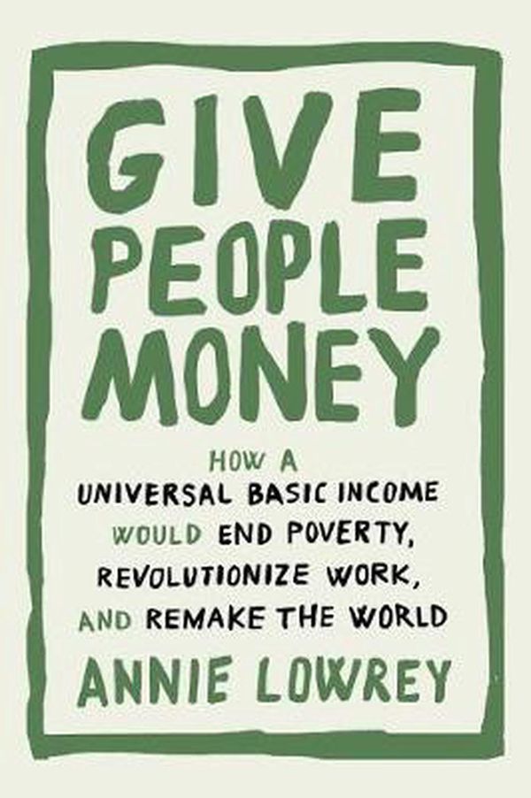 Cover Art for 9781524758769, Give People Money: How a Universal Basic Income Would End Poverty, Revolutionize Work, and Remake the World by Annie Lowrey