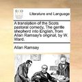 Cover Art for 9781170455425, A Translation of the Scots Pastoral Comedy, the Gentle Shepherd Into English, from Allan Ramsay's Original, by W. Ward. by Allan Ramsay