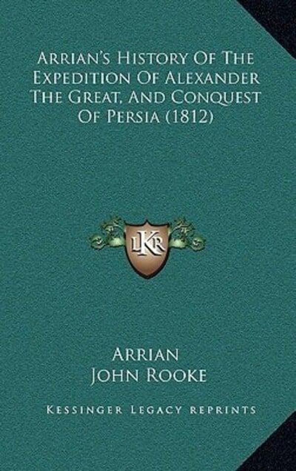 Cover Art for 9781165359035, Arrian's History of the Expedition of Alexander the Great, Aarrian's History of the Expedition of Alexander the Great, and Conquest of Persia (1812) N by Arrian