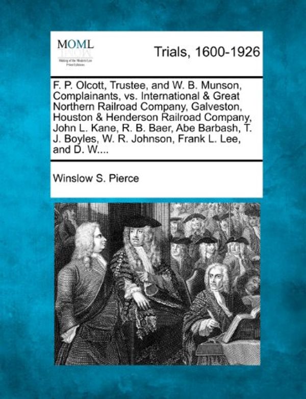 Cover Art for 9781275764583, F. P. Olcott, Trustee, and W. B. Munson, Complainants, vs. International & Great Northern Railroad Company, Galveston, Houston & Henderson Railroad Company, John L. Kane, R. B. Baer, Abe Barbash, T. J. Boyles, W. R. Johnson, Frank L. Lee, and D. W.... by Winslow S. Pierce