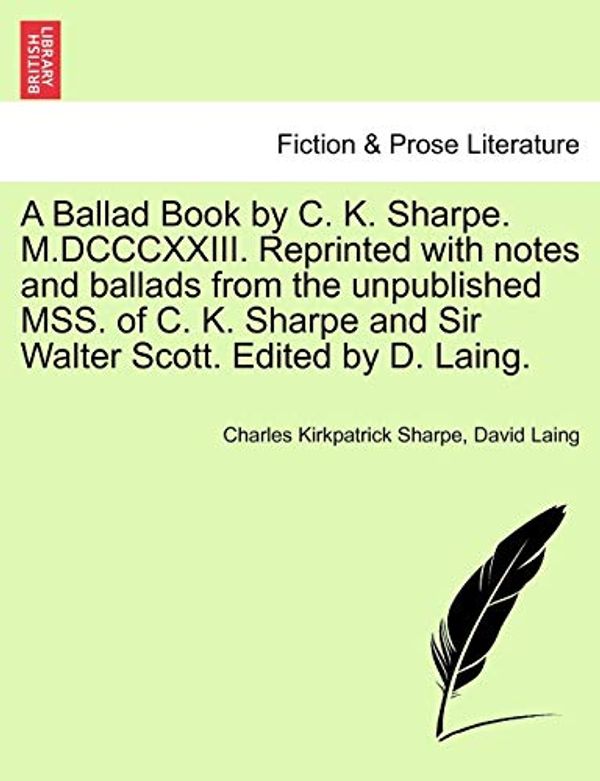 Cover Art for 9781241085124, A Ballad Book by C. K. Sharpe. M.DCCCXXIII. Reprinted with Notes and Ballads from the Unpublished Mss. of C. K. Sharpe and Sir Walter Scott. Edited by D. Laing. by Charles Kirkpatrick Sharpe, David Laing