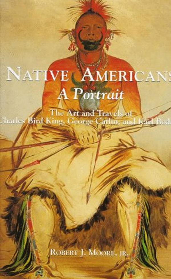 Cover Art for 9781556706165, Native Americans: A Portrait : The Art and Travels of Charles Bird King, George Catlin, and Karl Bodmer by Robert J. Moore