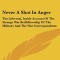 Cover Art for 9781104835668, Never a Shot in Anger : The Informal, Inside Account of the Strange War Bedfellowship of the Military and the War Correspondents by Barney Oldfield