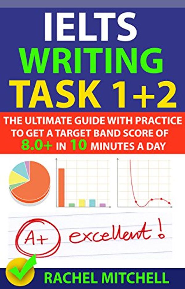 Cover Art for B075DFYPG6, IELTS Writing Task 1 + 2: The Ultimate Guide with Practice to Get a Target Band Score of 8.0+ In 10 Minutes a Day by Rachel Mitchell