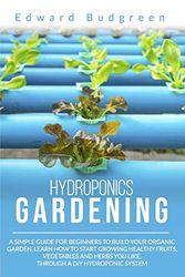 Cover Art for 9798637577705, Hydroponics Gardening: A Simple Guide For Beginners To Build Your Organic Garden. Learn How To Start Growing Healthy Fruits, Vegetables And Herbs You Like, Through A DIY Hydroponic System by Edward Budgreen