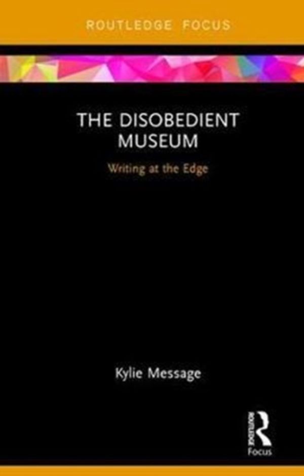 Cover Art for 9781138240117, The Disobedient Museum: Writing at the Edge (Routledge Museums in Focus) by Kylie Message