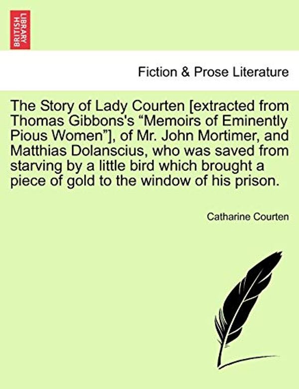 Cover Art for 9781241201340, The Story of Lady Courten [Extracted from Thomas Gibbons's "Memoirs of Eminently Pious Women"], of Mr. John Mortimer, and Matthias Dolanscius, Who Was Saved from Starving by a Little Bird Which Brought a Piece of Gold to the Window of His Prison. by Catharine Courten