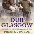 Cover Art for 9780755317141, Our Glasgow: Memories of Life in Disappearing Britain by Piers Dudgeon