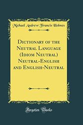 Cover Art for 9780265822692, Dictionary of the Neutral Language (Idiom Neutral) Neutral-English and English-Neutral (Classic Reprint) by Michael Andrew Francis Holmes