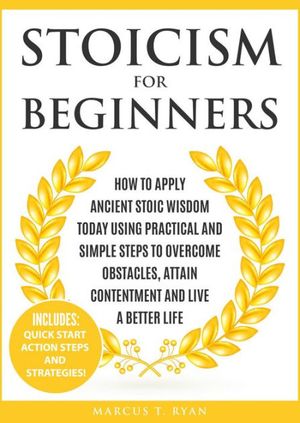 Cover Art for 9781999172848, Stoicism for Beginners: How to Apply Ancient Stoic Wisdom Today using Practical and Simple Steps to Overcome Obstacles, Attain Contentment and Live a Better Life by Marcus T. Ryan