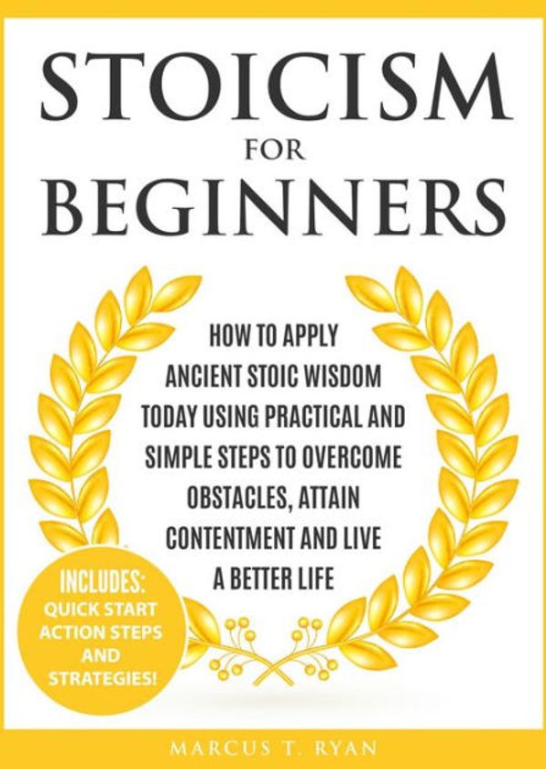 Cover Art for 9781999172848, Stoicism for Beginners: How to Apply Ancient Stoic Wisdom Today using Practical and Simple Steps to Overcome Obstacles, Attain Contentment and Live a Better Life by Marcus T. Ryan