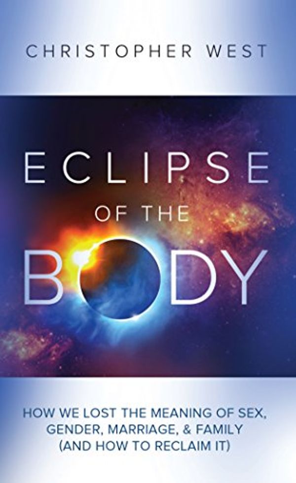 Cover Art for B07DQMXGQN, Eclipse of the Body : How We Lost the Meaning of Sex, Gender, Marriage, & Family (And How to Reclaim It) by Christopher West