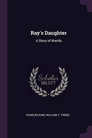 Cover Art for 9781377760780, Ray's Daughter: A Story of Manila by Charles King, William T. Trego