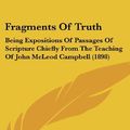 Cover Art for 9781120827500, Fragments of Truth: Being Expositions of Passages of Scripture Chiefly from the Teaching of John McLeod Campbell (1898) by John McLeod Campbell