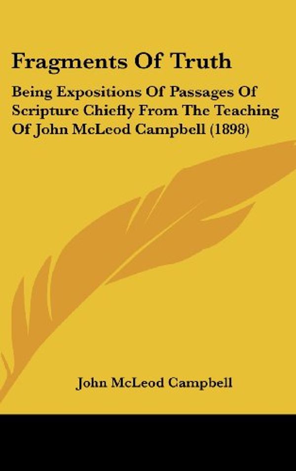 Cover Art for 9781120827500, Fragments of Truth: Being Expositions of Passages of Scripture Chiefly from the Teaching of John McLeod Campbell (1898) by John McLeod Campbell